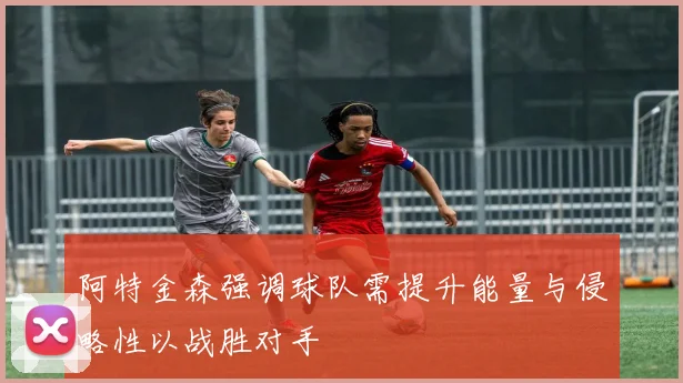 阿特金森强调球队需提升能量与侵略性以战胜对手