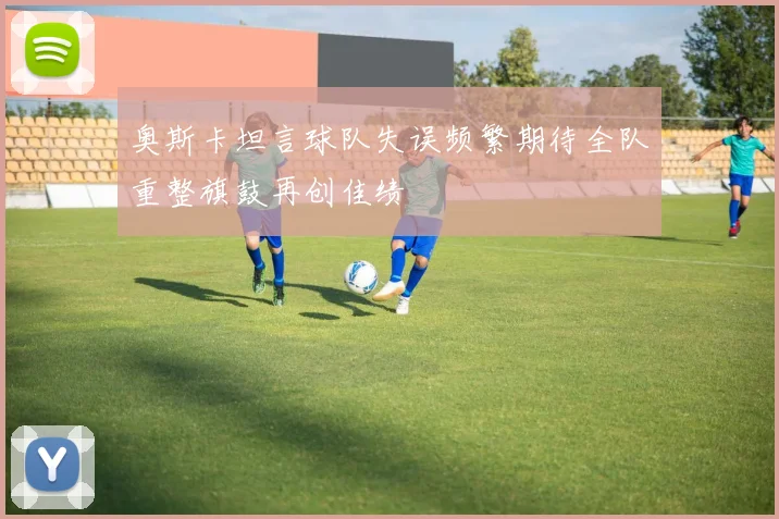 奥斯卡坦言球队失误频繁期待全队重整旗鼓再创佳绩