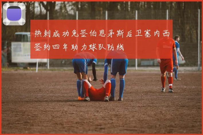 热刺成功免签伯恩茅斯后卫塞内西签约四年助力球队防线