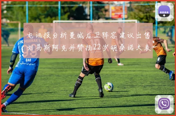 电讯报分析曼城后卫阵容建议出售刘易斯阿克并赞扬22岁胡桑诺夫表现出色