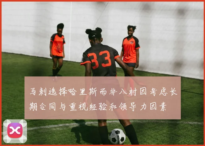 马刺选择哈里斯而非八村因考虑长期合同与重视经验和领导力因素
