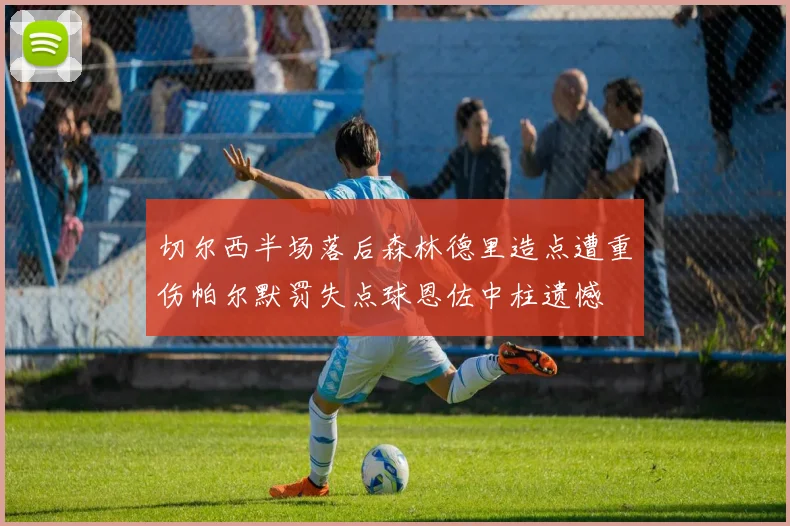 切尔西半场落后森林德里造点遭重伤帕尔默罚失点球恩佐中柱遗憾