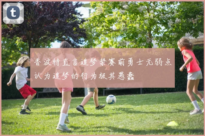 香波特直言追梦禁赛前勇士无弱点认为追梦的行为极其愚蠢