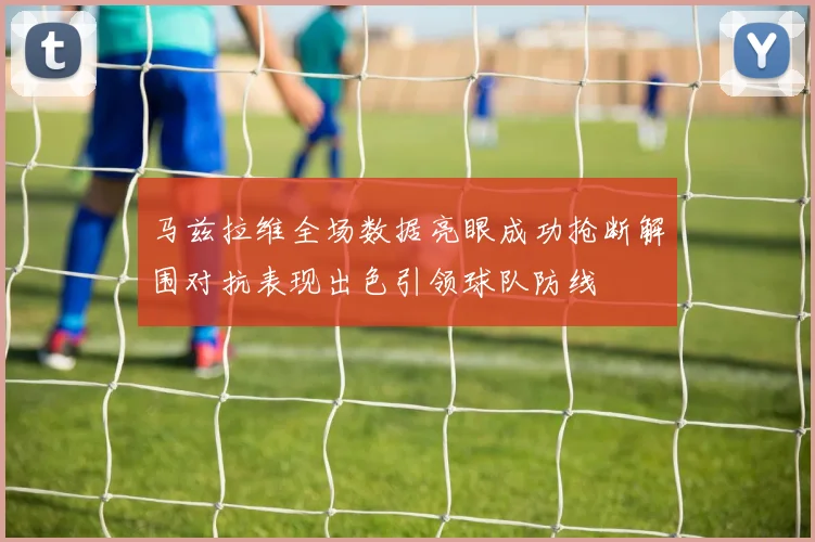 马兹拉维全场数据亮眼成功抢断解围对抗表现出色引领球队防线