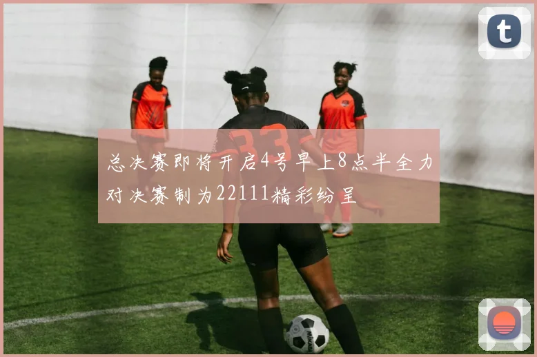 总决赛即将开启4号早上8点半全力对决赛制为22111精彩纷呈