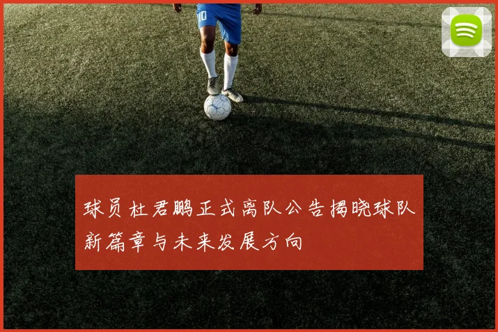 球员杜君鹏正式离队公告揭晓球队新篇章与未来发展方向