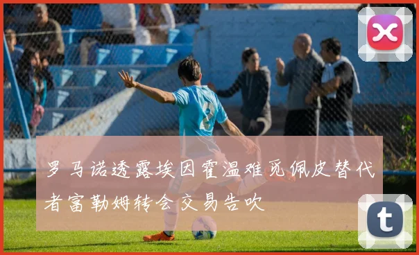 罗马诺透露埃因霍温难觅佩皮替代者富勒姆转会交易告吹