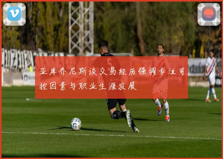 亚库乔尼斯谈交易经历强调专注可控因素与职业生涯发展