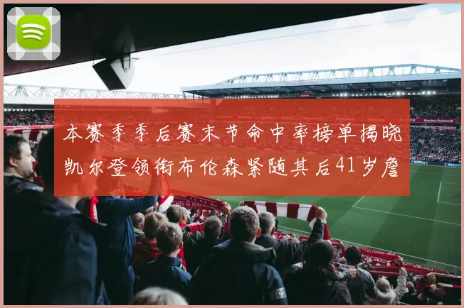 本赛季季后赛末节命中率榜单揭晓凯尔登领衔布伦森紧随其后41岁詹姆斯也在其中