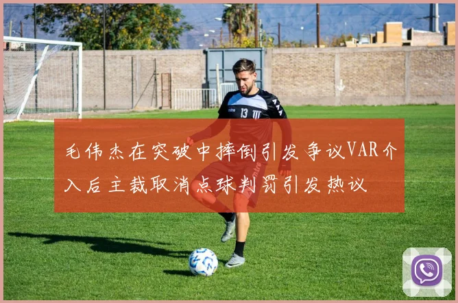毛伟杰在突破中摔倒引发争议VAR介入后主裁取消点球判罚引发热议