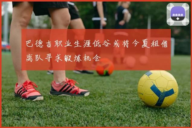 巴德吉职业生涯低谷或将今夏租借离队寻求锻炼机会